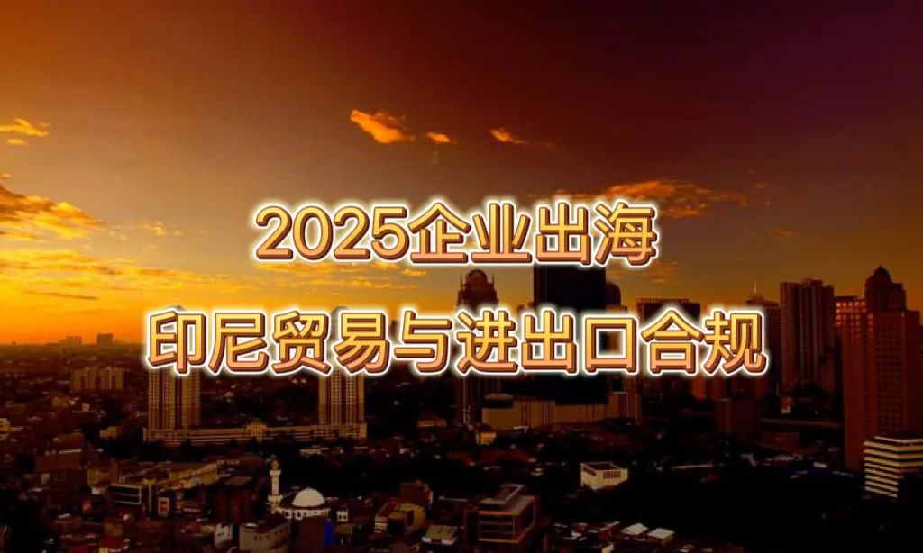 投资风向标｜印尼出海（六）：贸易与进出口合规指南（上）