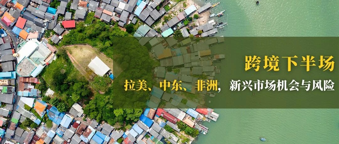 跨境下半场：拉美、中东、非洲，读懂新兴市场机会与风险 | 趋势洞察